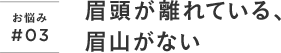 お悩み#03 眉頭が離れている、眉山がない