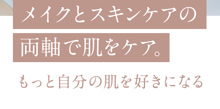 メイクとスキンケアの 両軸で肌をケア。もっと自分の肌を好きになる