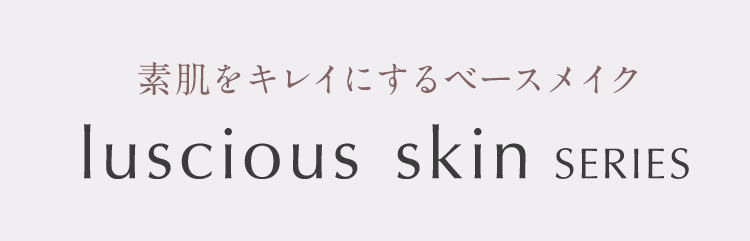 素肌をキレイにするベースメイク luscious skin SERIES