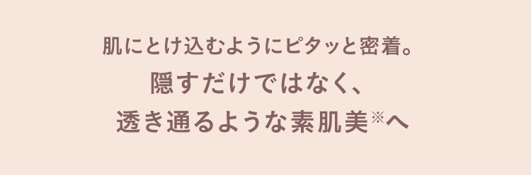 肌にとけ込むようにピタッと密着。隠すだけではなく、透き通るような素肌美※へ