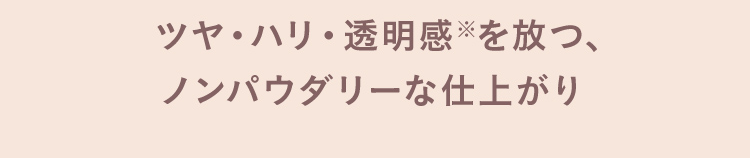 ツヤ・ハリ・透明感※を放つ、ノンパウダリーな仕上がり