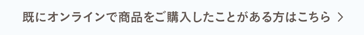 既にオンラインで商品をご購入したことがある方はこちら