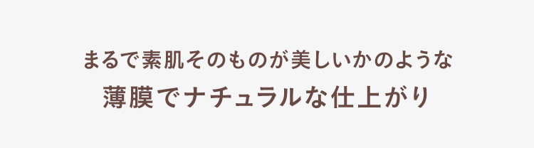 まるで素肌そのものが美しいかのような薄膜でナチュラルな仕上がり