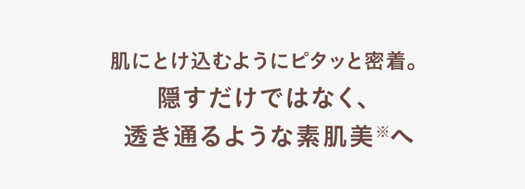 肌にとけ込むようにピタッと密着。隠すだけではなく、透き通るような素肌美※へ