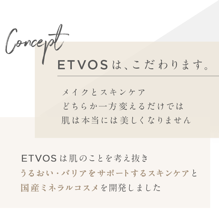 ETVOSは、こだわります。メイクとスキンケアどちらか一方変えるだけでは肌は本当には美しくなりません ETVOSは肌のことを考え抜きうるおい・バリアをサポートするスキンケアと国産ミネラルコスメを開発しました