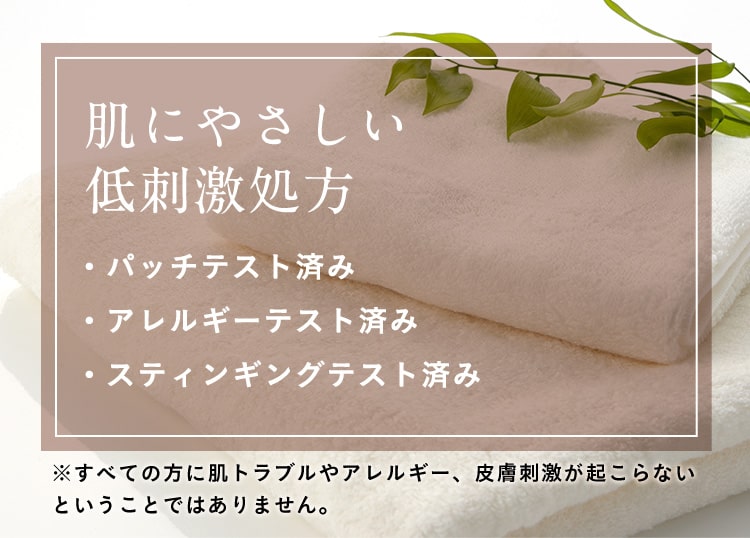 肌にやさしい低刺激処方　・パッチテスト済み　・アレルギーテスト済み　・スティンギングテスト済み　※すべての方に肌トラブルやアレルギー、皮膚刺激が起こらないということではありません。