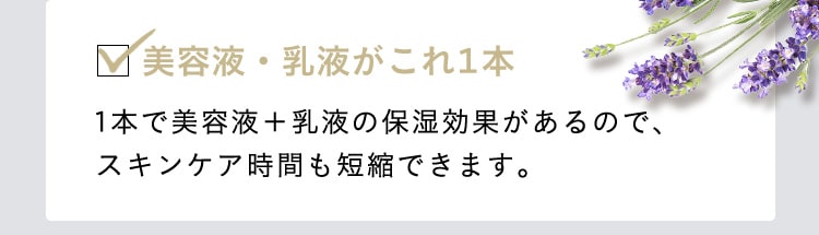 美容液・乳液がこれ1本　1本で美容液＋乳液の保湿効果があるので、スキンケア時間も短縮できます。