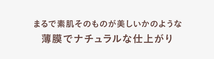 まるで素肌そのものが美しいかのような薄膜でナチュラルな仕上がり