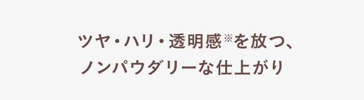 ツヤ•ハリ•透明感※を放つ、ノンパウダリーな仕上がり