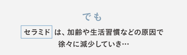 でもセラミドは、加齢や生活習慣などの原因で徐々に減少していき