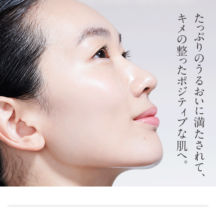 たっぷりのうるおいに満たされて、キメの整ったポジティブな肌へ。