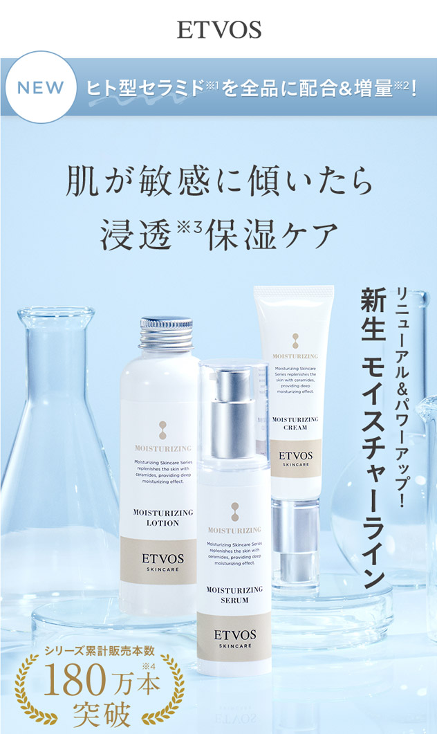 ETVOS NEW ヒト型セラミドを全品に配合&増量※2! 肌が敏感に傾いたら 浸透※3保湿ケア リニューアル&パワーアップ! 新生 モイスチャーライン シリーズ累計販売本数180万本※4 突破