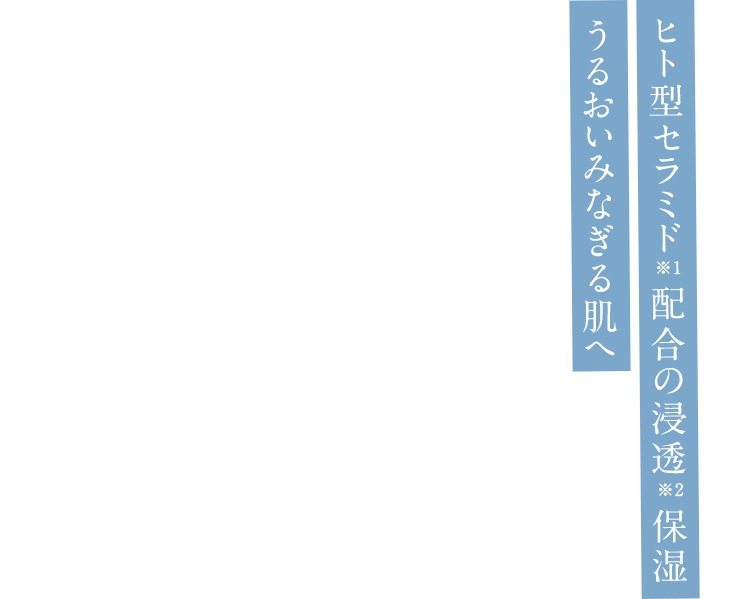 ヒト型セラミド配合の浸透 保湿 うるおいみなぎる肌 へ