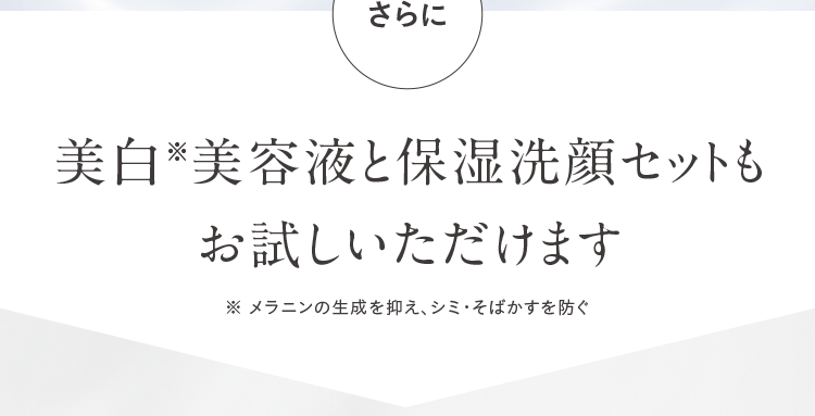 さらに 美白※美容液と保湿洗顔セットもお試しいただけます メラニンの生成を抑え、シミ・そばかすを防ぐ