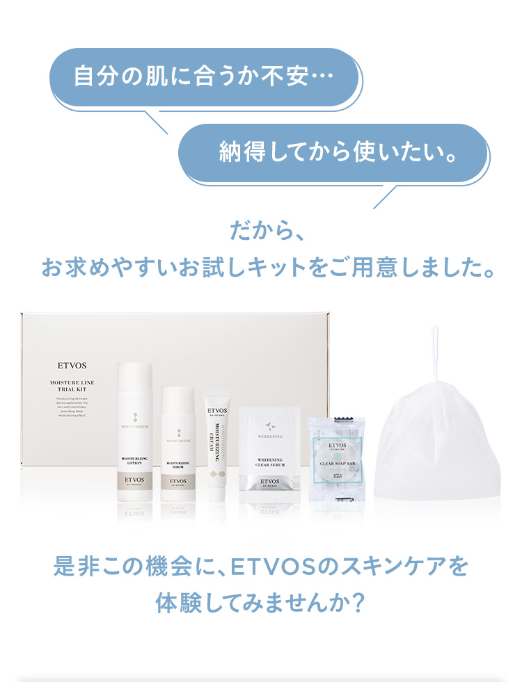 自分の肌に合うか不安 納得してから使いたい。 だから、お求めやすいお試しキットをご用意しました。是非この機会に、ETVOSのスキンケアを体験してみませんか?