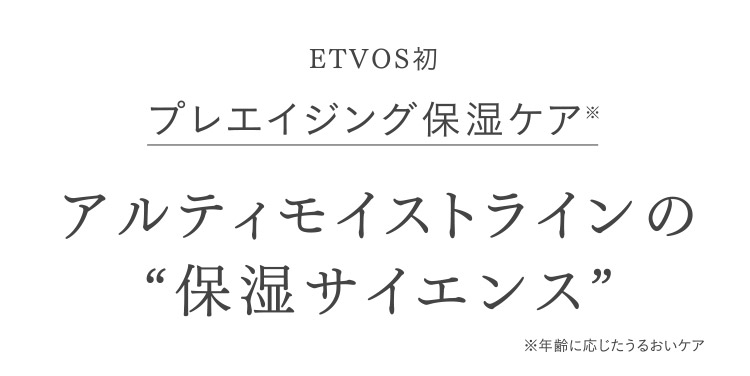 ETVOS初 プレエイジング保湿ケア※ アルティモイストラインの“保湿サイエンス” ※年齢に応じたうるおいケア
