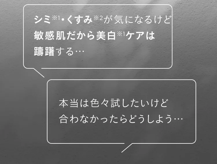 シミ※1・くすみ※2が気になるけど敏感肌だから美白※1ケアは躊躇する... 本当は色々試したいけど合わなかったらどうしよう...