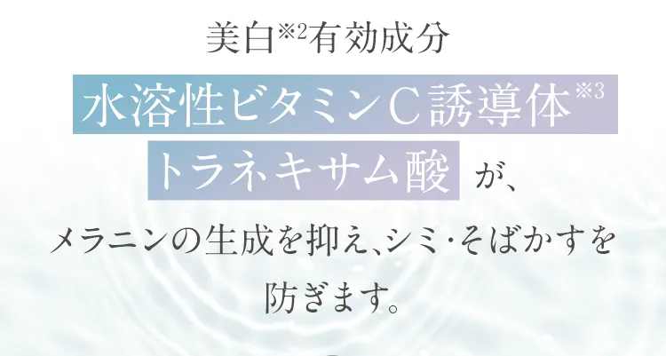 美白※2有効成分水溶性ビタミンC誘導体※3トラネキサム酸が、メラニンの生成を抑え、シミ・そばかすを防ぎます。