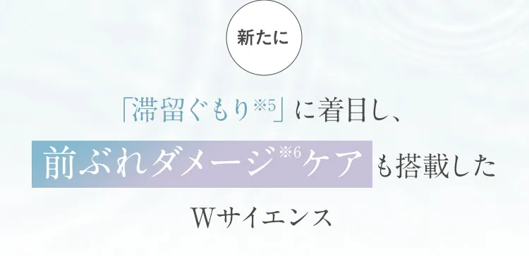 新たに「滞留ぐもり※5」に着目し、前ぶれダメージ※6ケアも搭載したWサイエンス