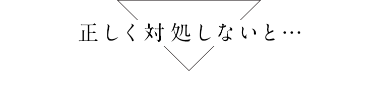 正しく対処しないと…