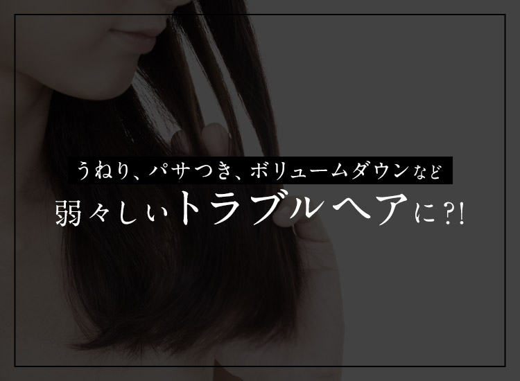 うねり、パサつき、ボリュームダウンなど 弱々しいトラブルヘアに?!