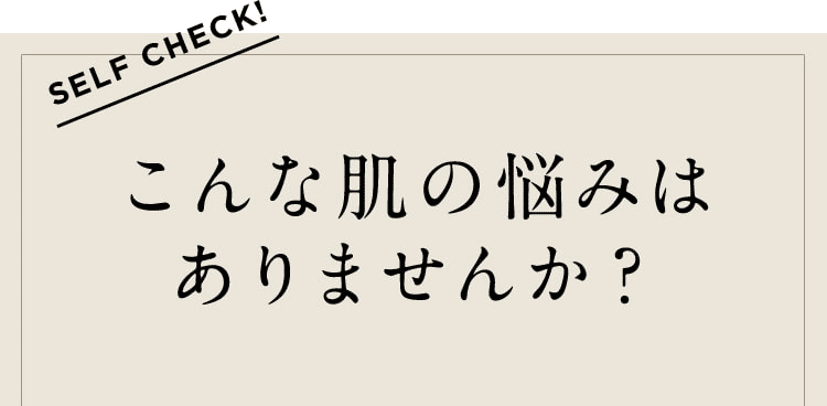 SELF CHECK! こんな肌の悩みはありませんか？