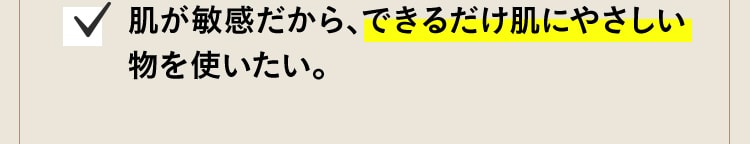 肌が敏感だから、できるだけ肌にやさしい物を使いたい。