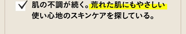 肌の不調が続く。荒れた肌にもやさしい使い心地のスキンケアを探している。