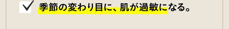 季節の変わり目に、肌が過敏になる。