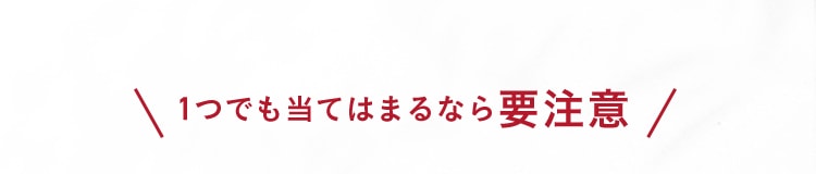 1つでも当てはまるなら要注意