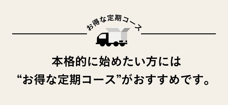 お得な定期コース 本格的に始めたい方には“お得な定期コース”がおすすめです。