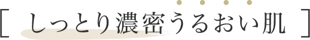 ［ しっとり濃密うるおい肌 ］