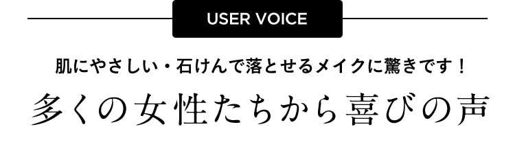 USER VOICE 肌にやさしい・石けんで落とせるメイクに驚きです！多くの女性たちから喜びの声