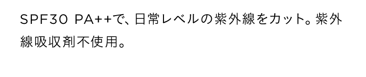SPF30 PA++で、日常レベルの紫外線をカット。紫外線吸収剤不使用。