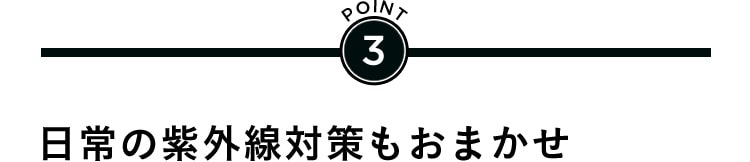POINT3 日常の紫外線対策もおまかせ