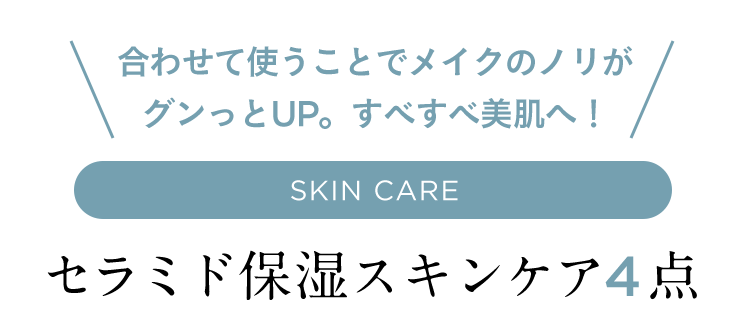 合わせて使うことでメイクのノリがグンっとUP。すべすべ美肌へ！ SKIN CARE セラミド保湿スキンケア4点