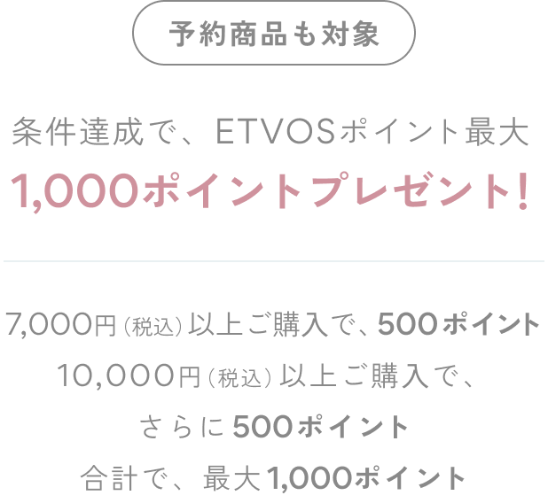予約商品も対象7,000円（税込）以上ご購⼊で、ETVOSポイント500ポイントプレゼント！